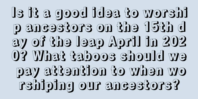Is it a good idea to worship ancestors on the 15th day of the leap April in 2020? What taboos should we pay attention to when worshiping our ancestors?