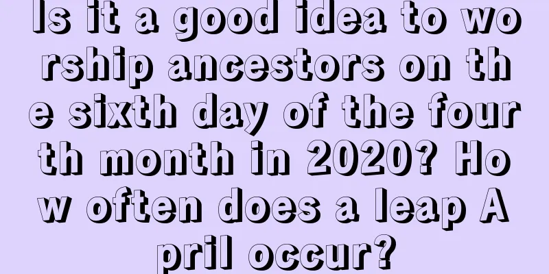 Is it a good idea to worship ancestors on the sixth day of the fourth month in 2020? How often does a leap April occur?