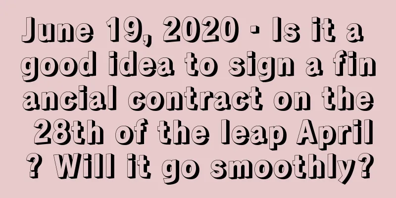 June 19, 2020 · Is it a good idea to sign a financial contract on the 28th of the leap April? Will it go smoothly?