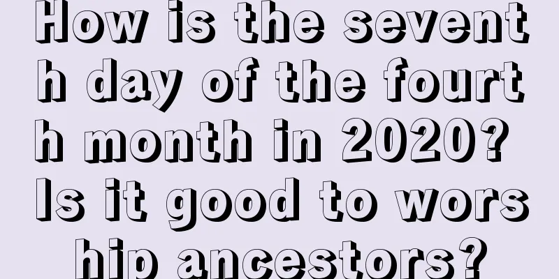 How is the seventh day of the fourth month in 2020? Is it good to worship ancestors?