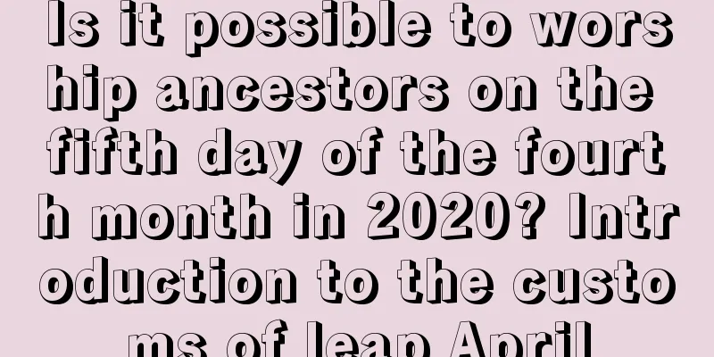 Is it possible to worship ancestors on the fifth day of the fourth month in 2020? Introduction to the customs of leap April