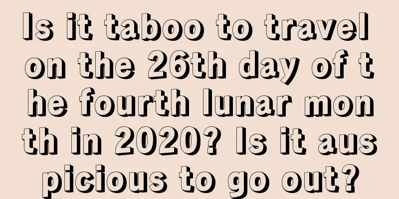 Is it taboo to travel on the 26th day of the fourth lunar month in 2020? Is it auspicious to go out?