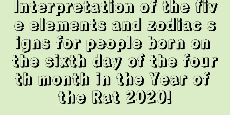 Interpretation of the five elements and zodiac signs for people born on the sixth day of the fourth month in the Year of the Rat 2020!