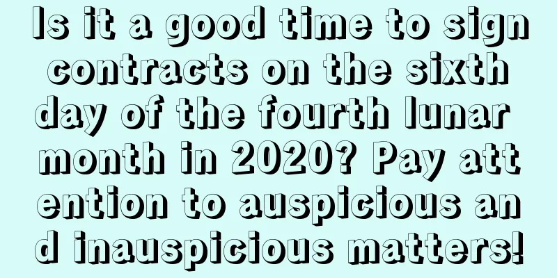 Is it a good time to sign contracts on the sixth day of the fourth lunar month in 2020? Pay attention to auspicious and inauspicious matters!