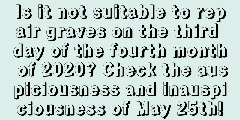 Is it not suitable to repair graves on the third day of the fourth month of 2020? Check the auspiciousness and inauspiciousness of May 25th!