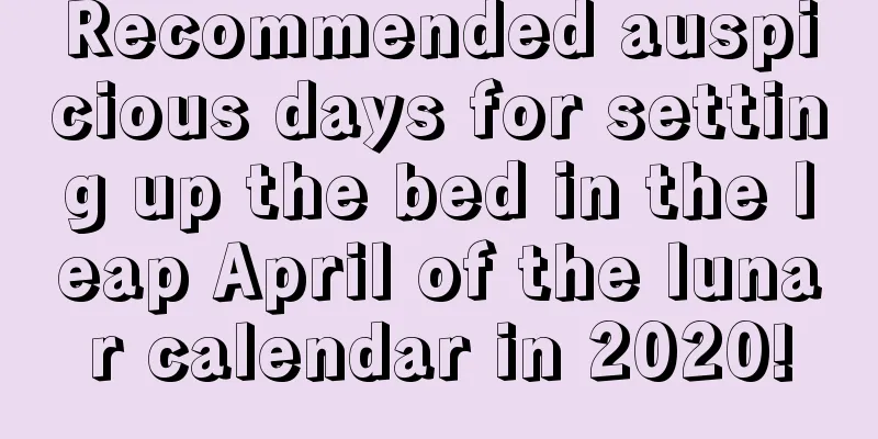 Recommended auspicious days for setting up the bed in the leap April of the lunar calendar in 2020!