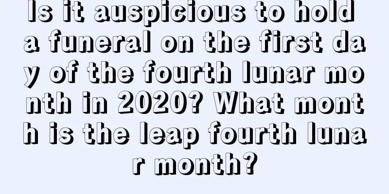 Is it auspicious to hold a funeral on the first day of the fourth lunar month in 2020? What month is the leap fourth lunar month?