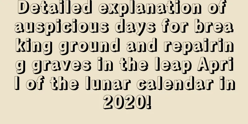 Detailed explanation of auspicious days for breaking ground and repairing graves in the leap April of the lunar calendar in 2020!