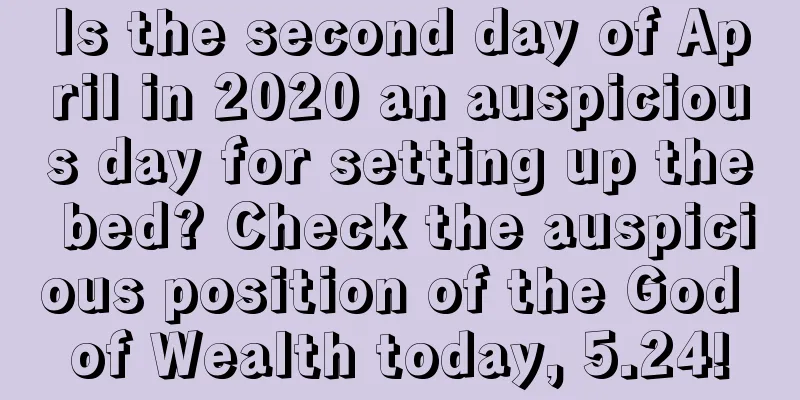 Is the second day of April in 2020 an auspicious day for setting up the bed? Check the auspicious position of the God of Wealth today, 5.24!