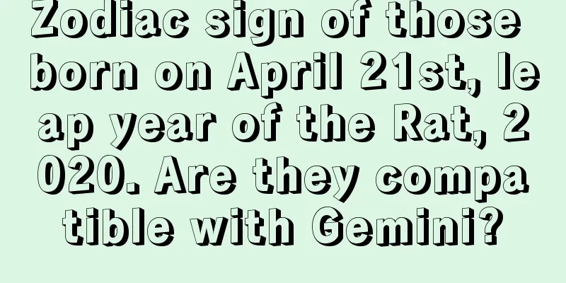 Zodiac sign of those born on April 21st, leap year of the Rat, 2020. Are they compatible with Gemini?
