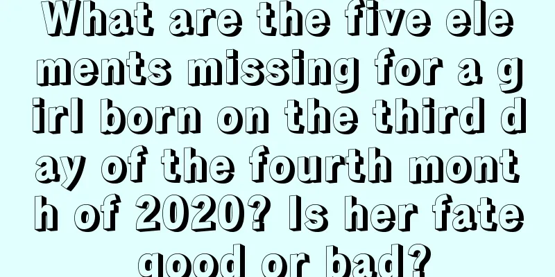 What are the five elements missing for a girl born on the third day of the fourth month of 2020? Is her fate good or bad?