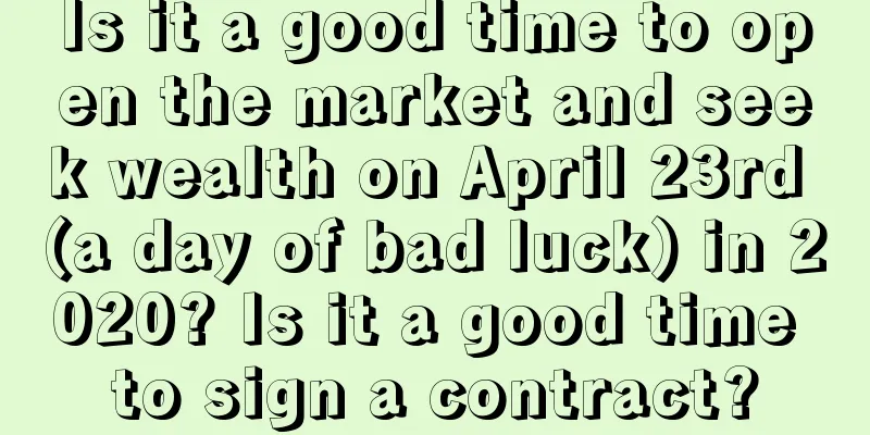 Is it a good time to open the market and seek wealth on April 23rd (a day of bad luck) in 2020? Is it a good time to sign a contract?