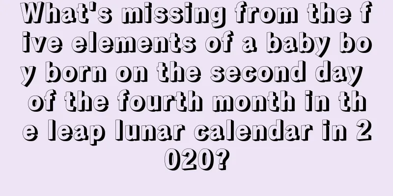 What's missing from the five elements of a baby boy born on the second day of the fourth month in the leap lunar calendar in 2020?