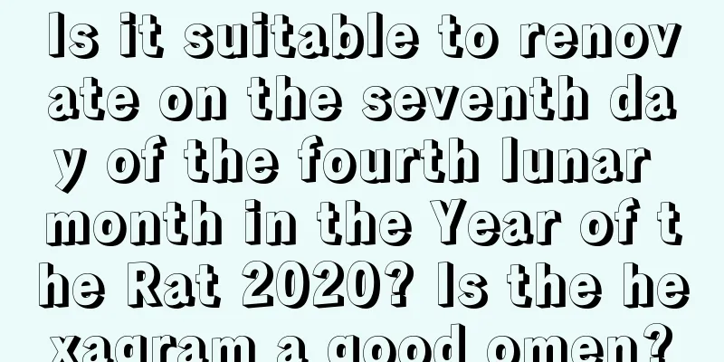 Is it suitable to renovate on the seventh day of the fourth lunar month in the Year of the Rat 2020? Is the hexagram a good omen?