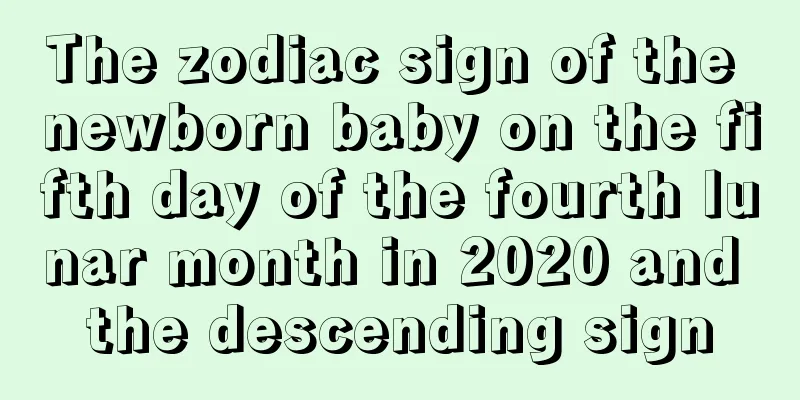 The zodiac sign of the newborn baby on the fifth day of the fourth lunar month in 2020 and the descending sign