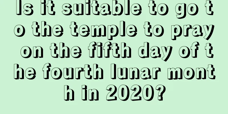 Is it suitable to go to the temple to pray on the fifth day of the fourth lunar month in 2020?