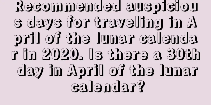 Recommended auspicious days for traveling in April of the lunar calendar in 2020. Is there a 30th day in April of the lunar calendar?