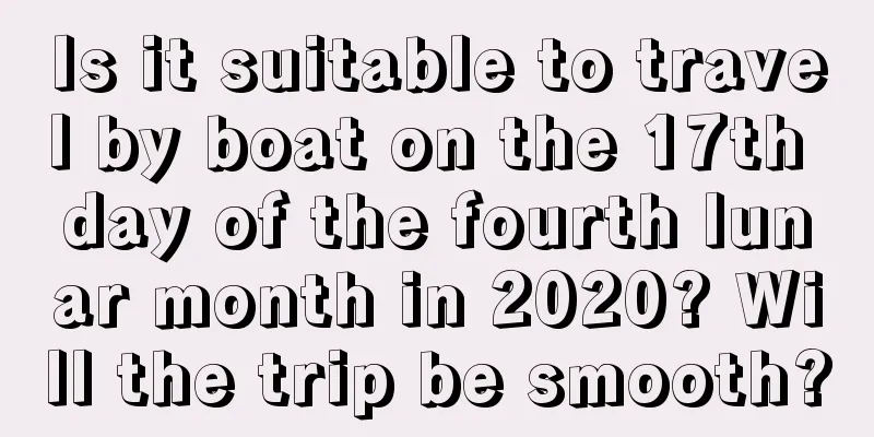 Is it suitable to travel by boat on the 17th day of the fourth lunar month in 2020? Will the trip be smooth?