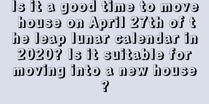 Is it a good time to move house on April 27th of the leap lunar calendar in 2020? Is it suitable for moving into a new house?