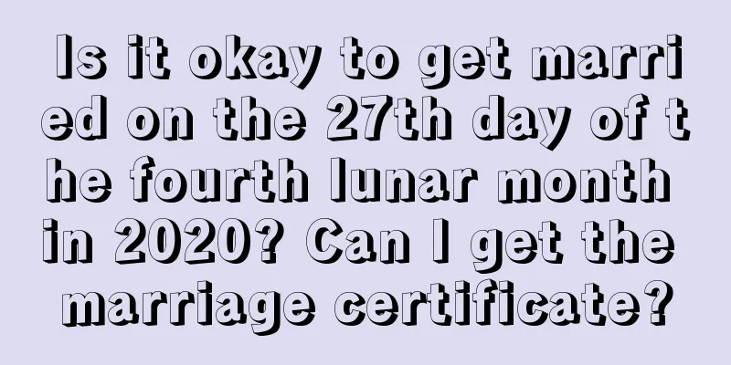 Is it okay to get married on the 27th day of the fourth lunar month in 2020? Can I get the marriage certificate?