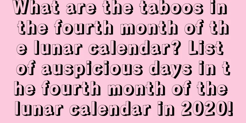 What are the taboos in the fourth month of the lunar calendar? List of auspicious days in the fourth month of the lunar calendar in 2020!