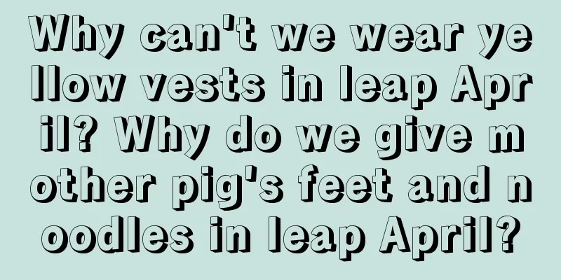 Why can't we wear yellow vests in leap April? Why do we give mother pig's feet and noodles in leap April?