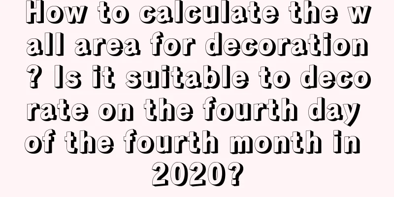 How to calculate the wall area for decoration? Is it suitable to decorate on the fourth day of the fourth month in 2020?