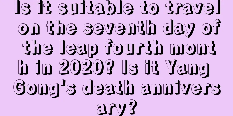 Is it suitable to travel on the seventh day of the leap fourth month in 2020? Is it Yang Gong's death anniversary?