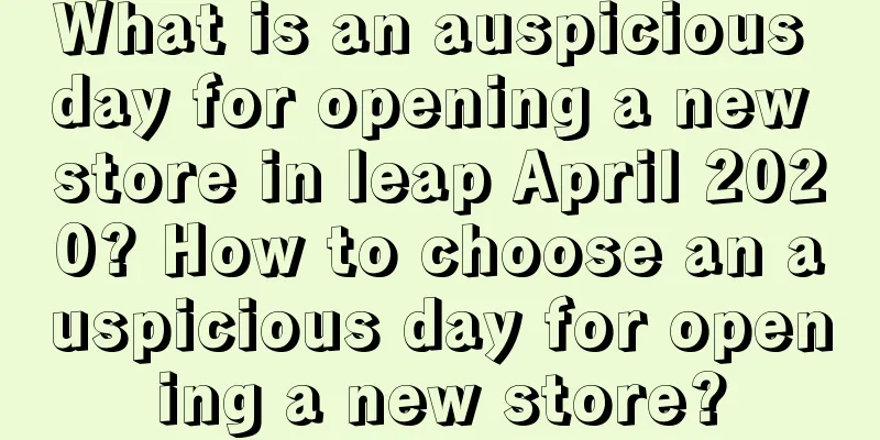 What is an auspicious day for opening a new store in leap April 2020? How to choose an auspicious day for opening a new store?