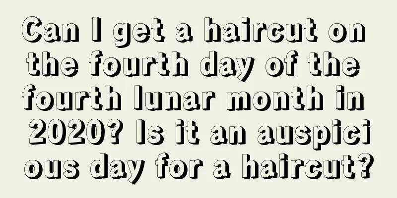 Can I get a haircut on the fourth day of the fourth lunar month in 2020? Is it an auspicious day for a haircut?