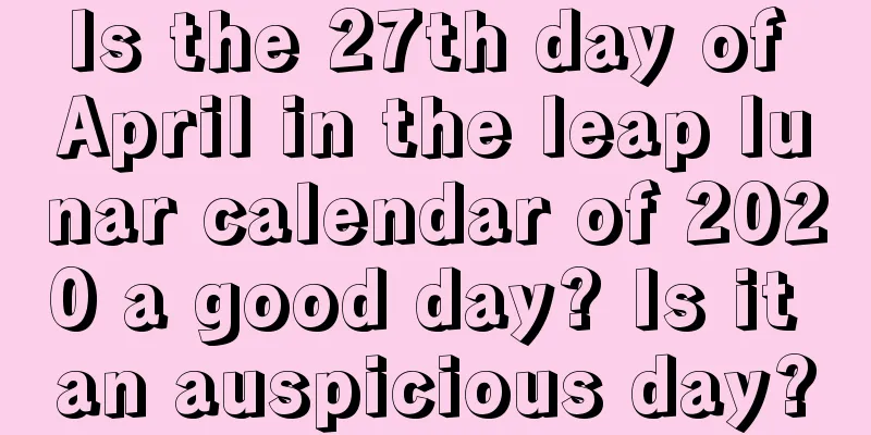 Is the 27th day of April in the leap lunar calendar of 2020 a good day? Is it an auspicious day?