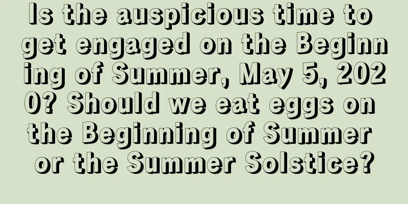 Is the auspicious time to get engaged on the Beginning of Summer, May 5, 2020? Should we eat eggs on the Beginning of Summer or the Summer Solstice?