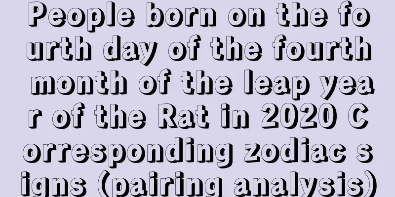 People born on the fourth day of the fourth month of the leap year of the Rat in 2020 Corresponding zodiac signs (pairing analysis)