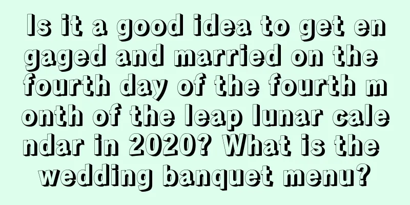 Is it a good idea to get engaged and married on the fourth day of the fourth month of the leap lunar calendar in 2020? What is the wedding banquet menu?