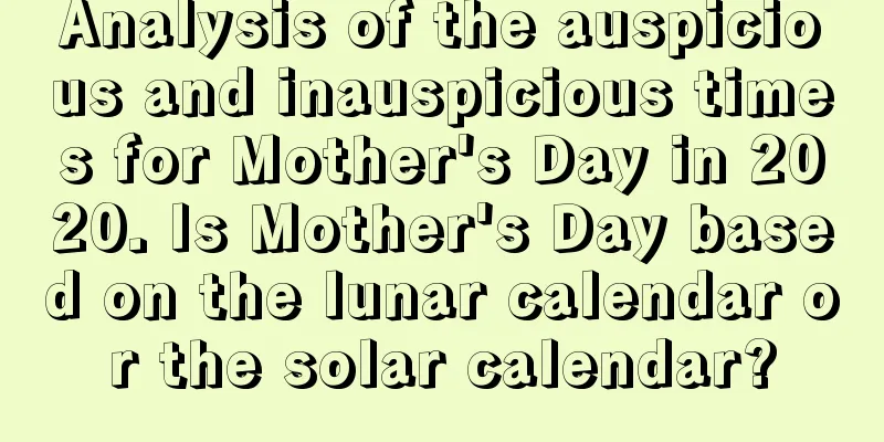 Analysis of the auspicious and inauspicious times for Mother's Day in 2020. Is Mother's Day based on the lunar calendar or the solar calendar?