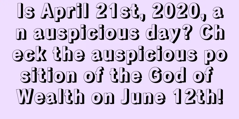 Is April 21st, 2020, an auspicious day? Check the auspicious position of the God of Wealth on June 12th!