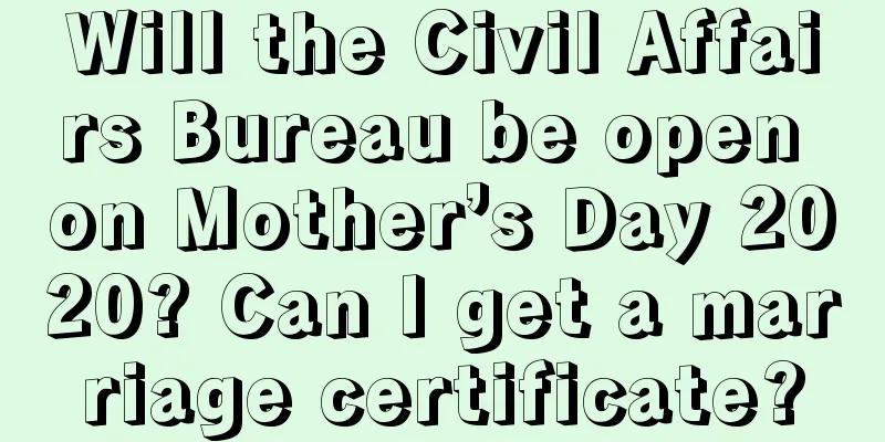 Will the Civil Affairs Bureau be open on Mother’s Day 2020? Can I get a marriage certificate?