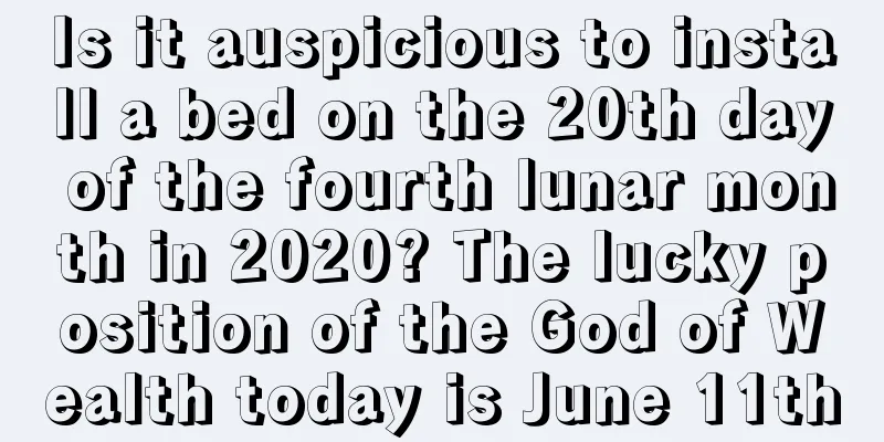 Is it auspicious to install a bed on the 20th day of the fourth lunar month in 2020? The lucky position of the God of Wealth today is June 11th