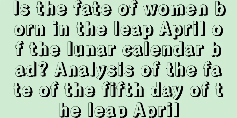 Is the fate of women born in the leap April of the lunar calendar bad? Analysis of the fate of the fifth day of the leap April