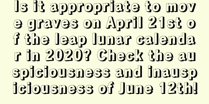 Is it appropriate to move graves on April 21st of the leap lunar calendar in 2020? Check the auspiciousness and inauspiciousness of June 12th!