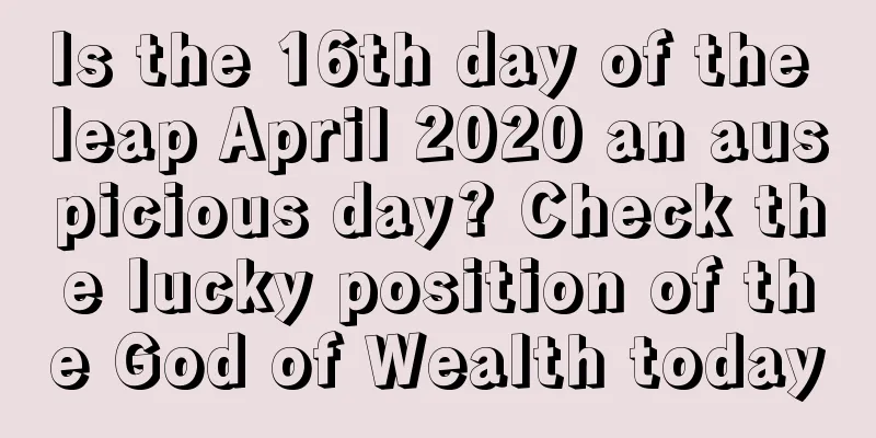 Is the 16th day of the leap April 2020 an auspicious day? Check the lucky position of the God of Wealth today