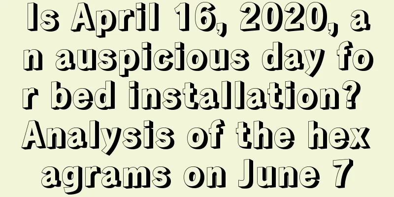 Is April 16, 2020, an auspicious day for bed installation? Analysis of the hexagrams on June 7