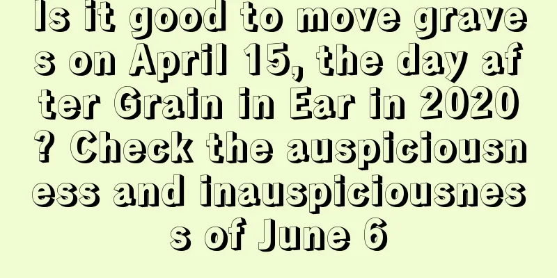 Is it good to move graves on April 15, the day after Grain in Ear in 2020? Check the auspiciousness and inauspiciousness of June 6