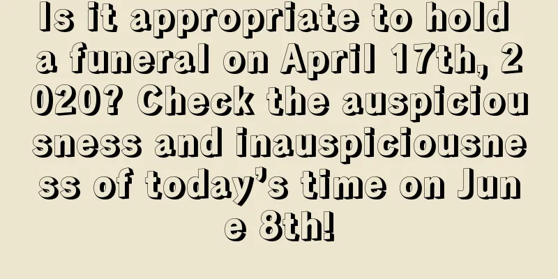 Is it appropriate to hold a funeral on April 17th, 2020? Check the auspiciousness and inauspiciousness of today’s time on June 8th!