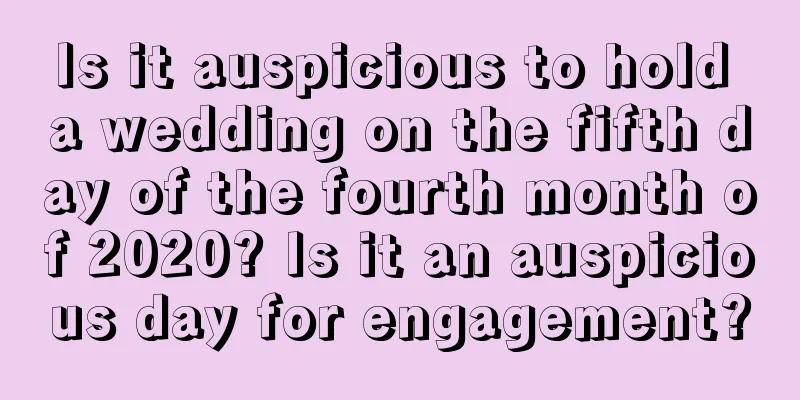 Is it auspicious to hold a wedding on the fifth day of the fourth month of 2020? Is it an auspicious day for engagement?