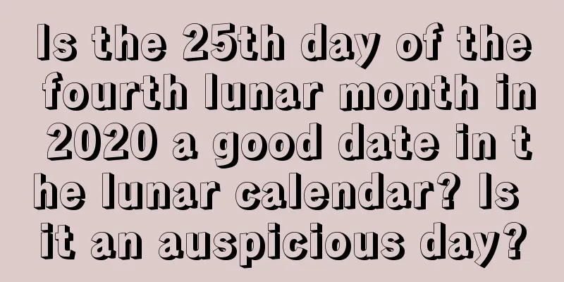 Is the 25th day of the fourth lunar month in 2020 a good date in the lunar calendar? Is it an auspicious day?