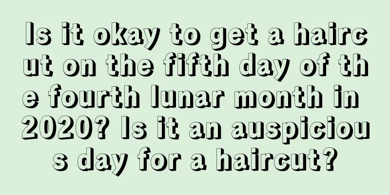 Is it okay to get a haircut on the fifth day of the fourth lunar month in 2020? Is it an auspicious day for a haircut?