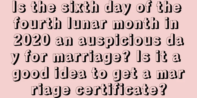 Is the sixth day of the fourth lunar month in 2020 an auspicious day for marriage? Is it a good idea to get a marriage certificate?