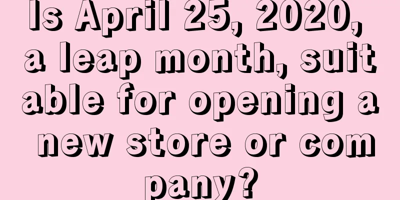 Is April 25, 2020, a leap month, suitable for opening a new store or company?