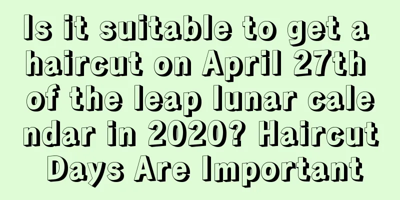 Is it suitable to get a haircut on April 27th of the leap lunar calendar in 2020? Haircut Days Are Important